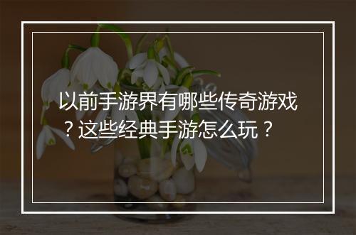 以前手游界有哪些传奇游戏？这些经典手游怎么玩？