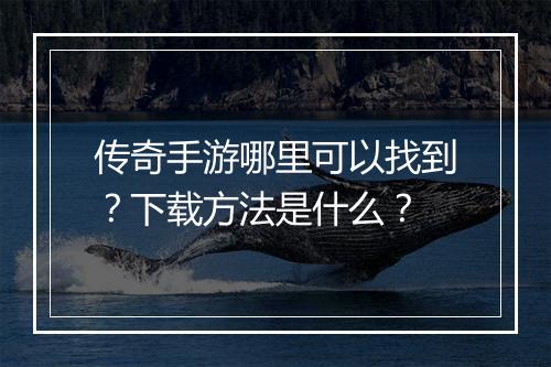 传奇手游哪里可以找到？下载方法是什么？