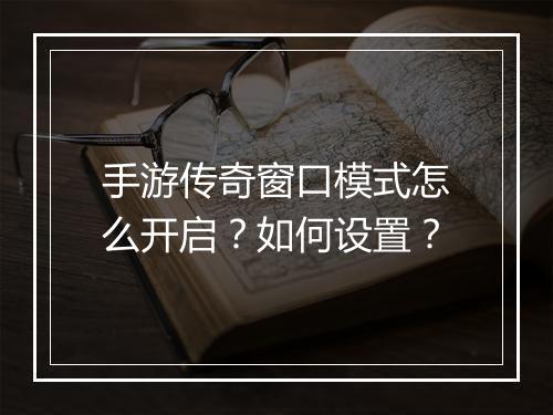 手游传奇窗口模式怎么开启？如何设置？