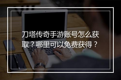 刀塔传奇手游账号怎么获取？哪里可以免费获得？