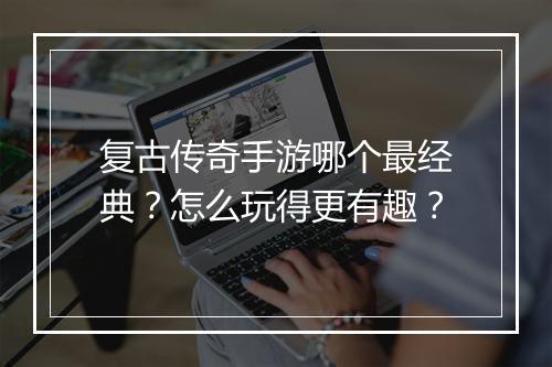 复古传奇手游哪个最经典？怎么玩得更有趣？