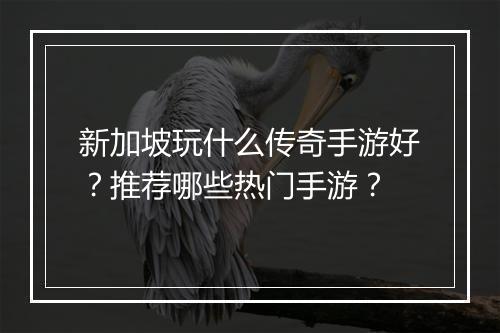 新加坡玩什么传奇手游好？推荐哪些热门手游？
