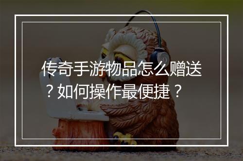 传奇手游物品怎么赠送？如何操作最便捷？