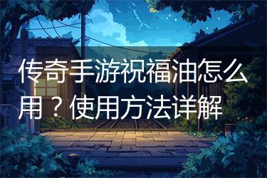 传奇手游祝福油怎么用？使用方法详解