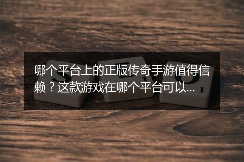 哪个平台上的正版传奇手游值得信赖？这款游戏在哪个平台可以玩？