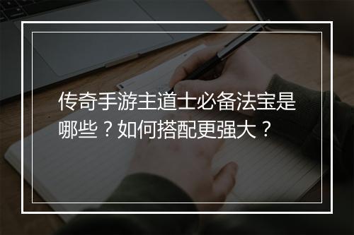 传奇手游主道士必备法宝是哪些？如何搭配更强大？