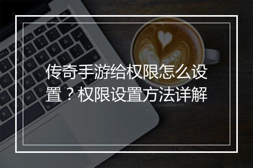 传奇手游给权限怎么设置？权限设置方法详解