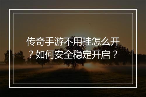 传奇手游不用挂怎么开？如何安全稳定开启？