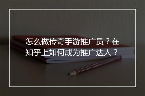怎么做传奇手游推广员？在知乎上如何成为推广达人？