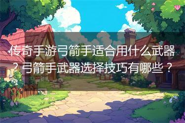 传奇手游弓箭手适合用什么武器？弓箭手武器选择技巧有哪些？