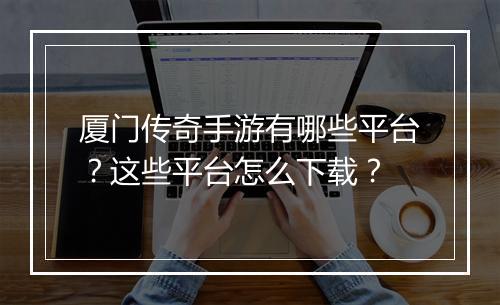 厦门传奇手游有哪些平台？这些平台怎么下载？