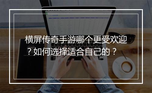 横屏传奇手游哪个更受欢迎？如何选择适合自己的？