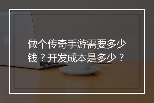 做个传奇手游需要多少钱？开发成本是多少？