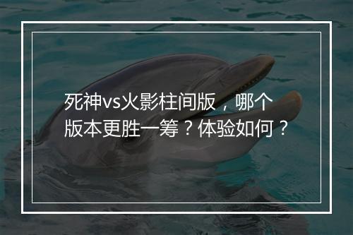 死神vs火影柱间版，哪个版本更胜一筹？体验如何？