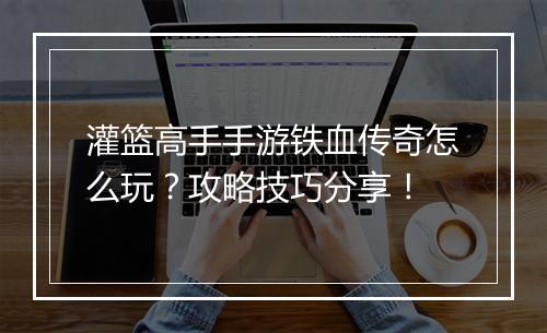 灌篮高手手游铁血传奇怎么玩？攻略技巧分享！
