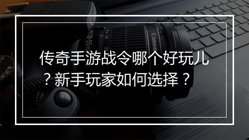 传奇手游战令哪个好玩儿？新手玩家如何选择？