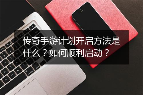 传奇手游计划开启方法是什么？如何顺利启动？