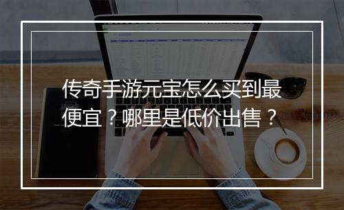 传奇手游元宝怎么买到最便宜？哪里是低价出售？