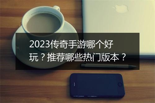 2023传奇手游哪个好玩？推荐哪些热门版本？