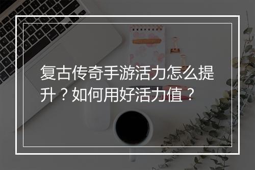 复古传奇手游活力怎么提升？如何用好活力值？