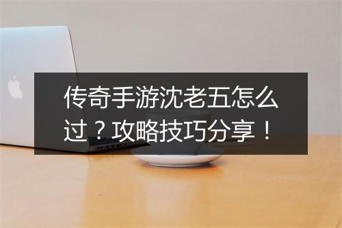 传奇手游沈老五怎么过？攻略技巧分享！