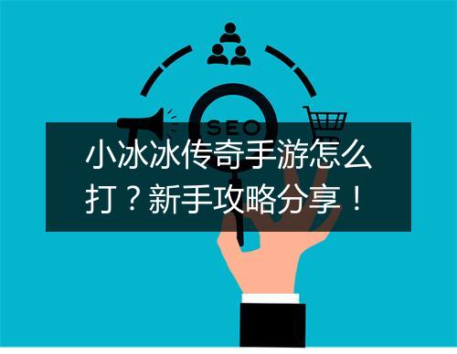 小冰冰传奇手游怎么打？新手攻略分享！