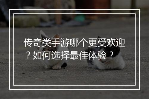 传奇类手游哪个更受欢迎？如何选择最佳体验？