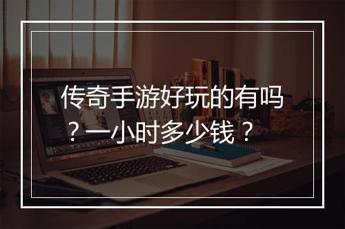 传奇手游好玩的有吗？一小时多少钱？