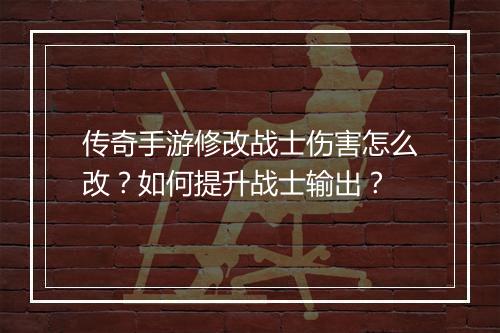 传奇手游修改战士伤害怎么改？如何提升战士输出？