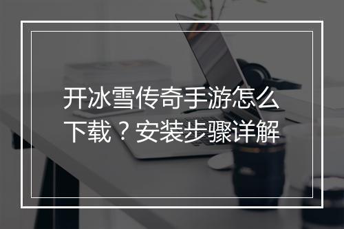 开冰雪传奇手游怎么下载？安装步骤详解