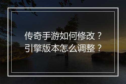 传奇手游如何修改？引擎版本怎么调整？