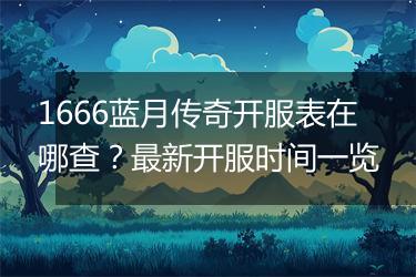 1666蓝月传奇开服表在哪查？最新开服时间一览