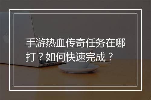 手游热血传奇任务在哪打？如何快速完成？