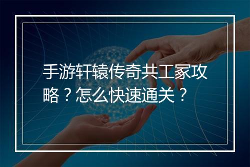 手游轩辕传奇共工冢攻略?怎么快速通关?