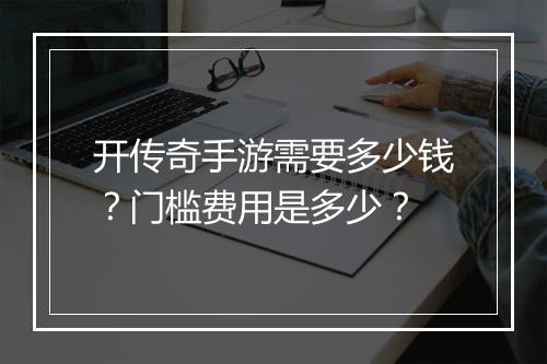 开传奇手游需要多少钱？门槛费用是多少？