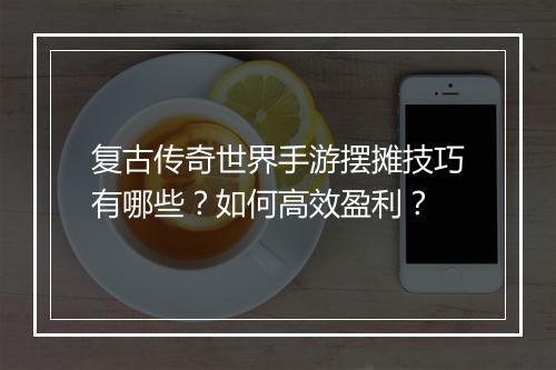 复古传奇世界手游摆摊技巧有哪些？如何高效盈利？