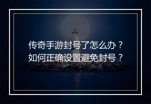 传奇手游封号了怎么办？如何正确设置避免封号？