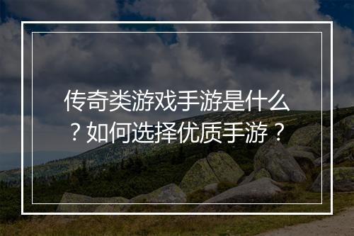 传奇类游戏手游是什么？如何选择优质手游？