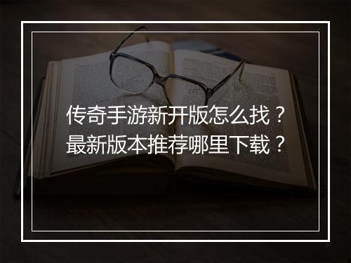 传奇手游新开版怎么找？最新版本推荐哪里下载？