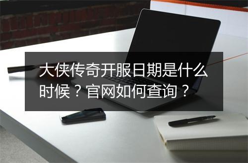 大侠传奇开服日期是什么时候？官网如何查询？