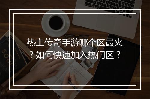 热血传奇手游哪个区最火？如何快速加入热门区？