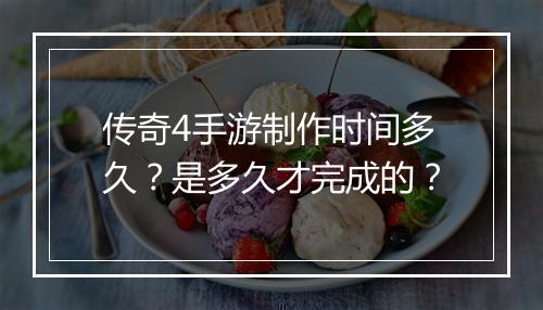 传奇4手游制作时间多久？是多久才完成的？