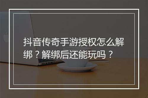 抖音传奇手游授权怎么解绑？解绑后还能玩吗？