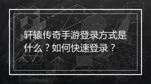 轩辕传奇手游登录方式是什么？如何快速登录？