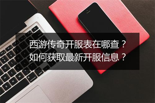 西游传奇开服表在哪查？如何获取最新开服信息？
