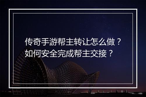 传奇手游帮主转让怎么做？如何安全完成帮主交接？