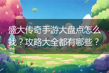 盛大传奇手游大盘点怎么找？攻略大全都有哪些？