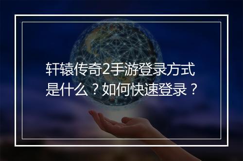 轩辕传奇2手游登录方式是什么？如何快速登录？