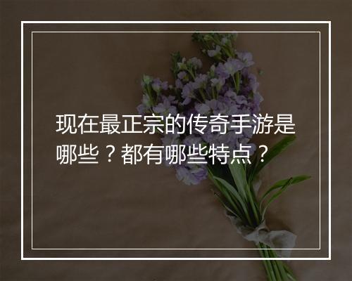 现在最正宗的传奇手游是哪些？都有哪些特点？