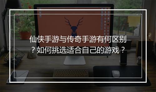 仙侠手游与传奇手游有何区别？如何挑选适合自己的游戏？